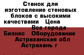  Станок для изготовление стеновых блоков с высокими качествами › Цена ­ 311 592 799 - Все города Бизнес » Оборудование   . Астраханская обл.,Астрахань г.